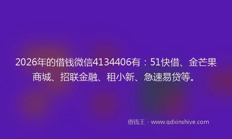 2026年的借钱微信4134406有:51快借、金芒果商城、招联金融、租小新、急速易贷等。
