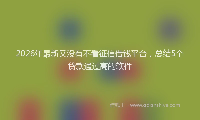 2026年最新又没有不看征信借钱平台，总结5个贷款通过高的软件