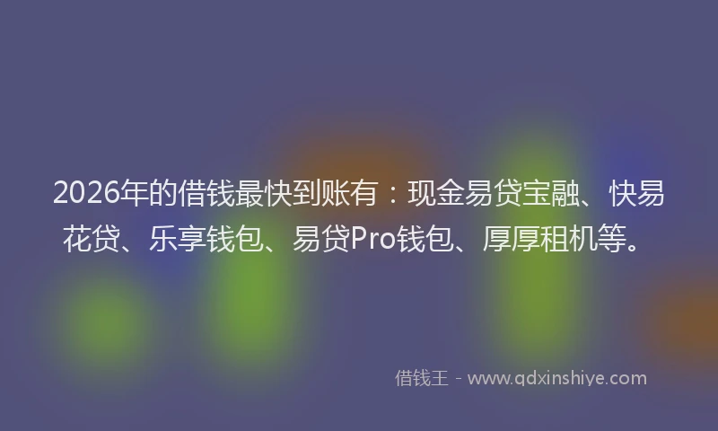2026年的借钱最快到账有：现金易贷宝融、快易花贷、乐享钱包、易贷Pro钱包、厚厚租机等。