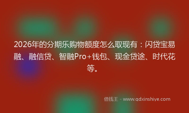 2026年的分期乐购物额度怎么取现有：闪贷宝易融、融信贷、智融Pro+钱包、现金贷途、时代花等。