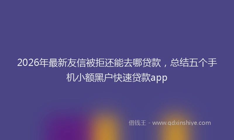 2026年最新友信被拒还能去哪贷款，总结五个手机小额黑户快速贷款app