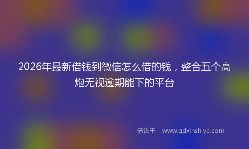 2026年最新借钱到微信怎么借的钱,整合五个高炮无视逾期能下的平台