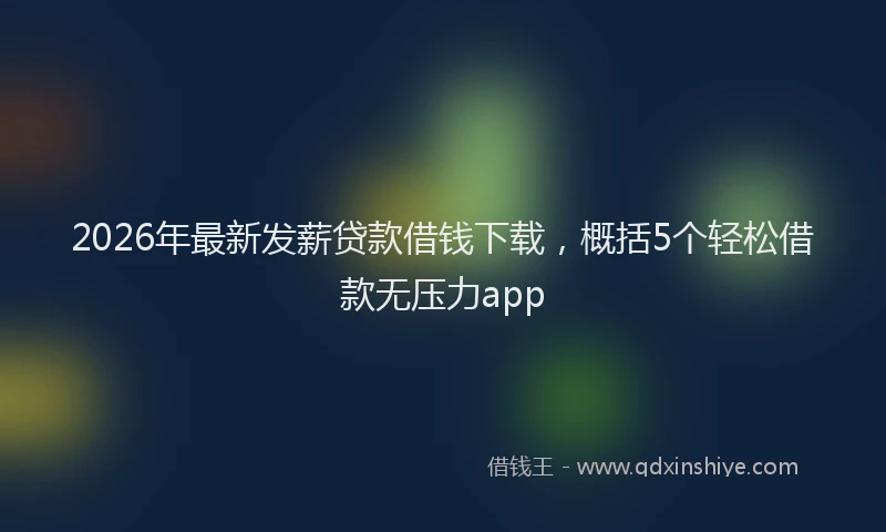 2026年最新发薪贷款借钱下载,概括5个轻松借款无压力app