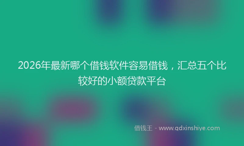 2026年最新哪个借钱软件容易借钱,汇总五个比较好的小额贷款平台
