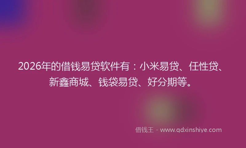 2026年的借钱易贷软件有：小米易贷、任性贷、新鑫商城、钱袋易贷、好分期等。