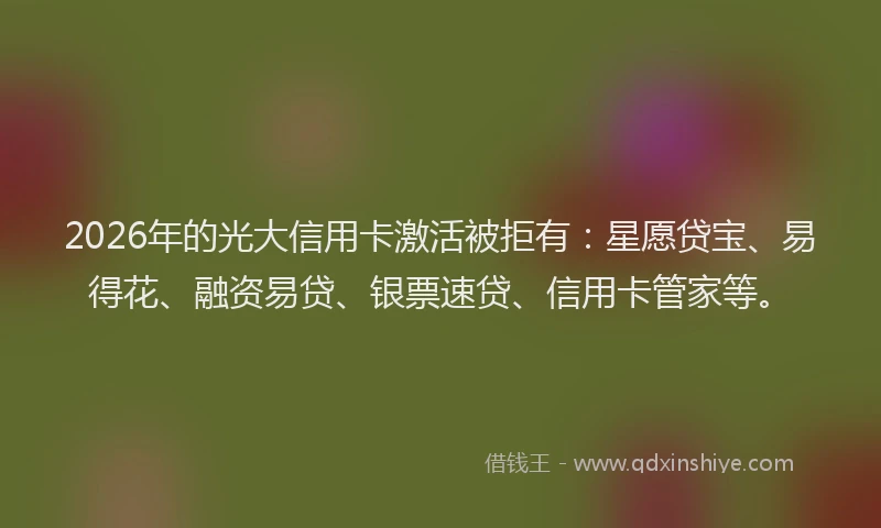2026年的光大信用卡激活被拒有:星愿贷宝、易得花、融资易贷、银票速贷、信用卡管家等。