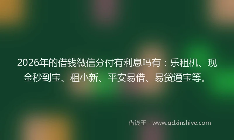 2026年的借钱微信分付有利息吗有：乐租机、现金秒到宝、租小新、平安易借、易贷通宝等。