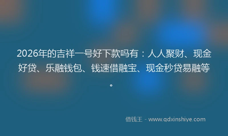2026年的吉祥一号好下款吗有:人人聚财、现金好贷、乐融钱包、钱速借融宝、现金秒贷易融等。