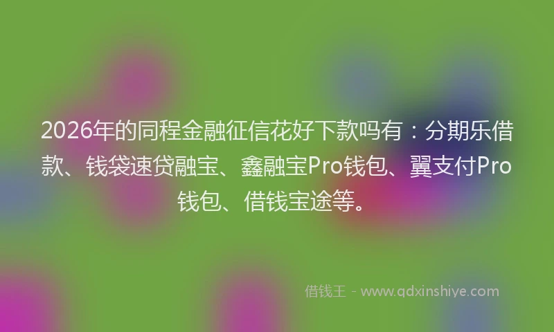 2026年的同程金融征信花好下款吗有：分期乐借款、钱袋速贷融宝、鑫融宝Pro钱包、翼支付Pro钱包、借钱宝途等。