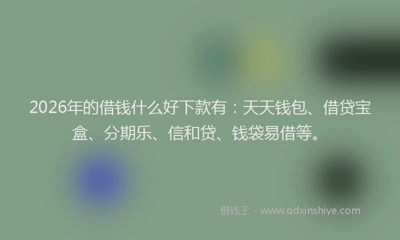 2026年的借钱什么好下款有:天天钱包、借贷宝盒、分期乐、信和贷、钱袋易借等。