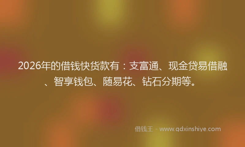2026年的借钱快货款有：支富通、现金贷易借融、智享钱包、随易花、钻石分期等。