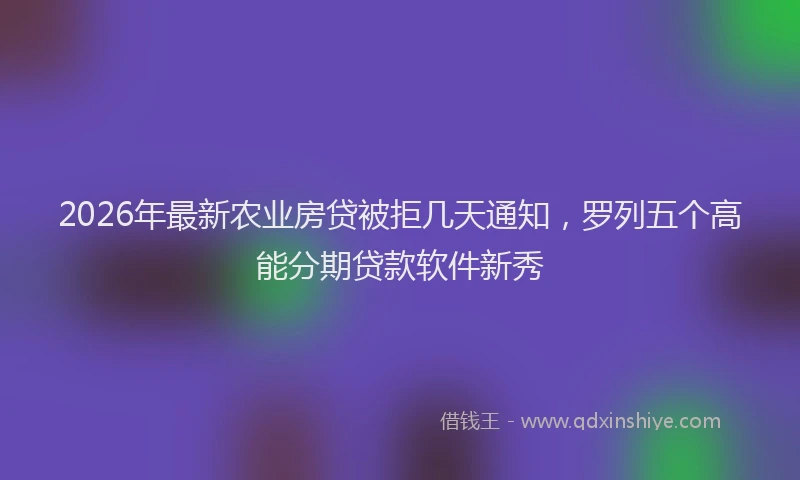 2026年最新农业房贷被拒几天通知，罗列五个高能分期贷款软件新秀