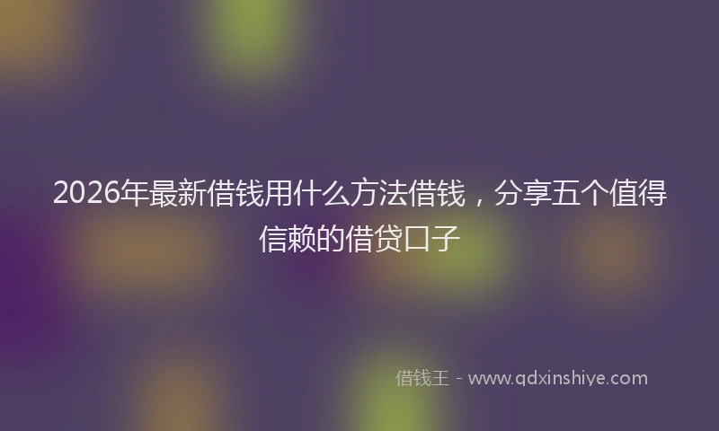 2026年最新借钱用什么方法借钱,分享五个值得信赖的借贷口子