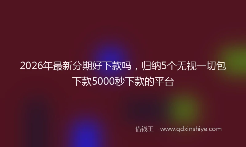 2026年最新分期好下款吗,归纳5个无视一切包下款5000秒下款的平台