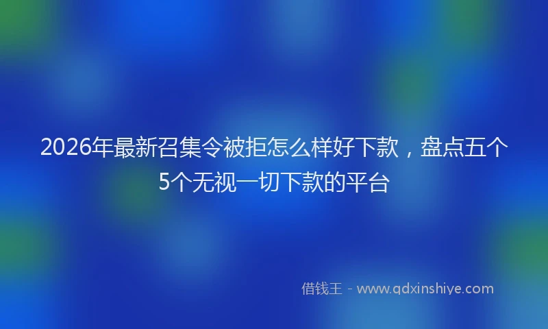 2026年最新召集令被拒怎么样好下款，盘点五个5个无视一切下款的平台