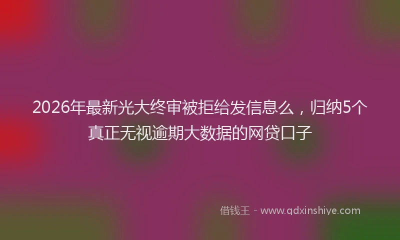2026年最新光大终审被拒给发信息么，归纳5个真正无视逾期大数据的网贷口子