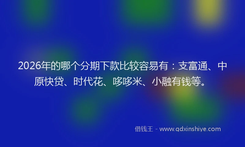 2026年的哪个分期下款比较容易有：支富通、中原快贷、时代花、哆哆米、小融有钱等。