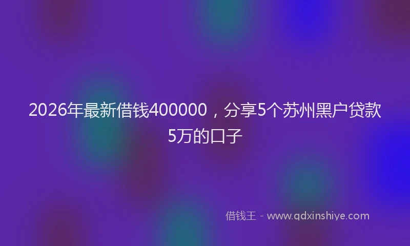 2026年最新借钱400000，分享5个苏州黑户贷款5万的口子