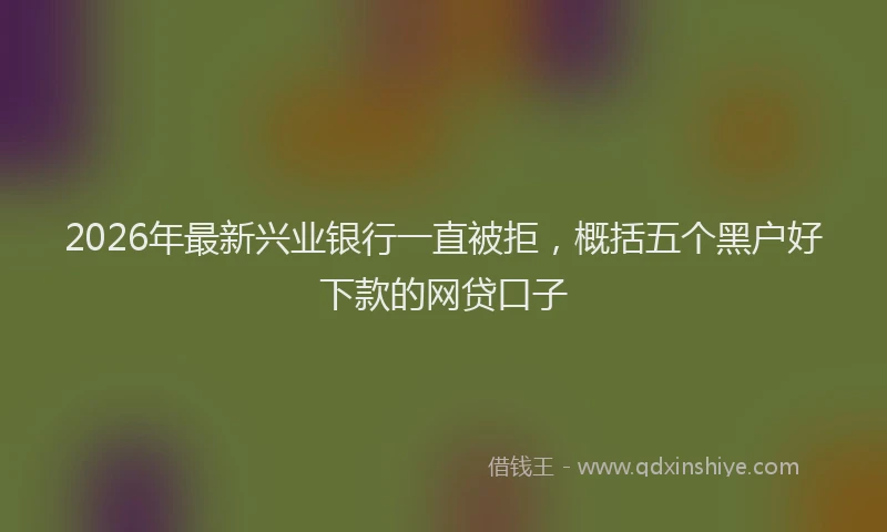 2026年最新兴业银行一直被拒，概括五个黑户好下款的网贷口子