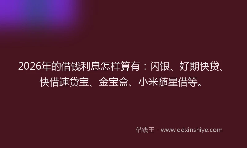 2026年的借钱利息怎样算有:闪银、好期快贷、快借速贷宝、金宝盒、小米随星借等。