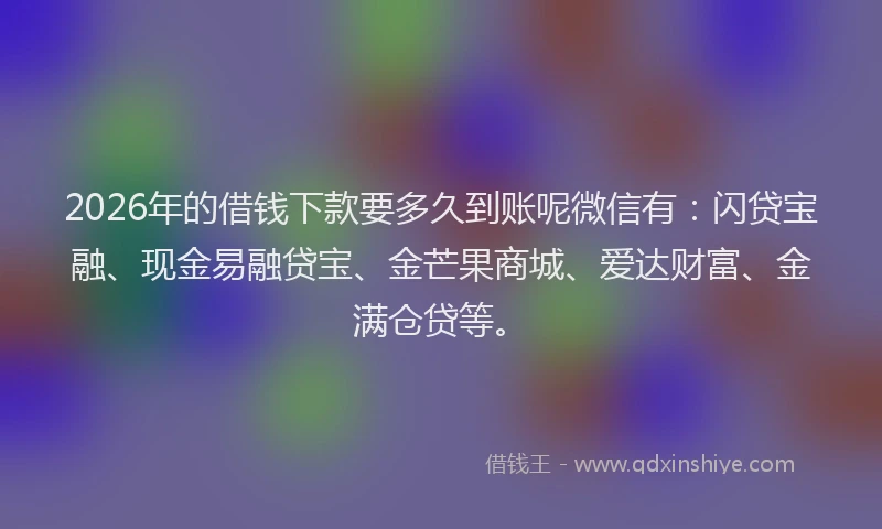 2026年的借钱下款要多久到账呢微信有:闪贷宝融、现金易融贷宝、金芒果商城、爱达财富、金满仓贷等。