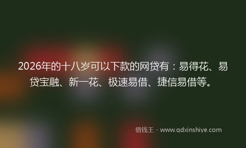 2026年的十八岁可以下款的网贷有:易得花、易贷宝融、新一花、极速易借、捷信易借等。