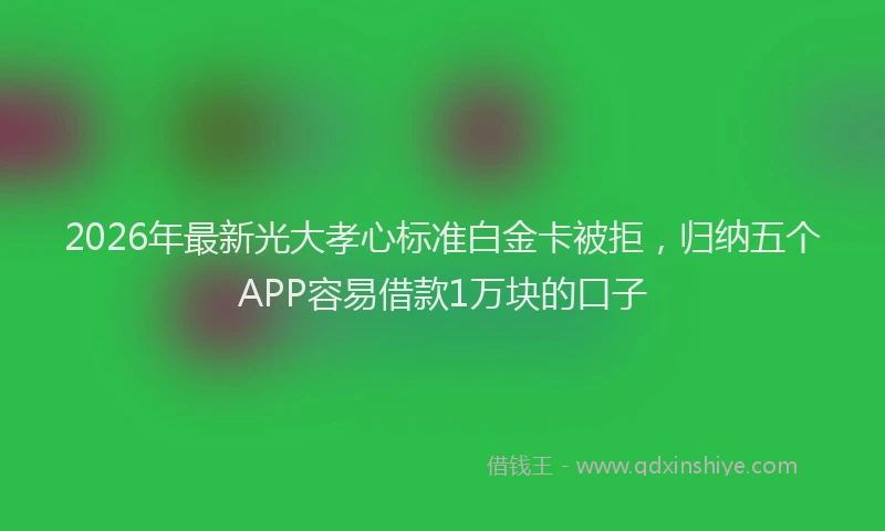 2026年最新光大孝心标准白金卡被拒，归纳五个APP容易借款1万块的口子