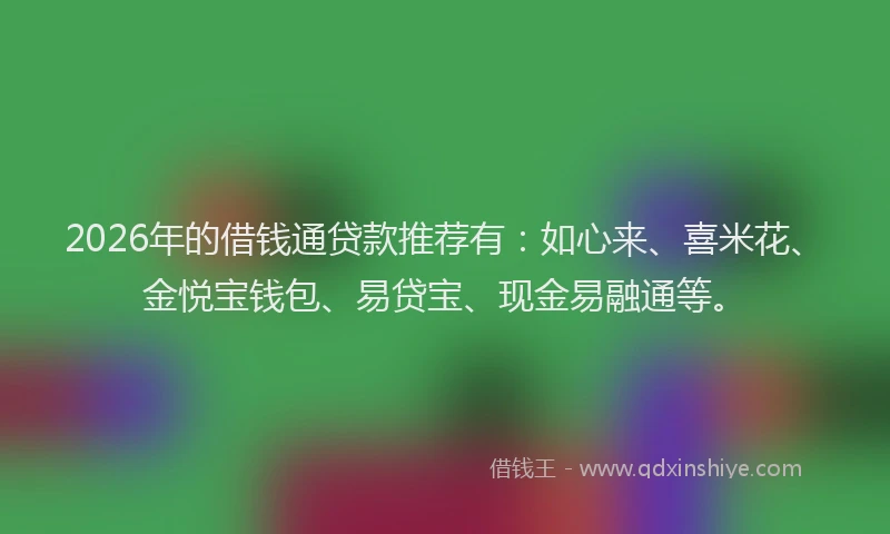 2026年的借钱通贷款推荐有：如心来、喜米花、金悦宝钱包、易贷宝、现金易融通等。