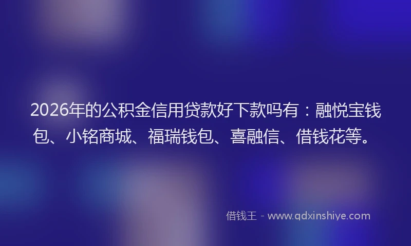 2026年的公积金信用贷款好下款吗有：融悦宝钱包、小铭商城、福瑞钱包、喜融信、借钱花等。