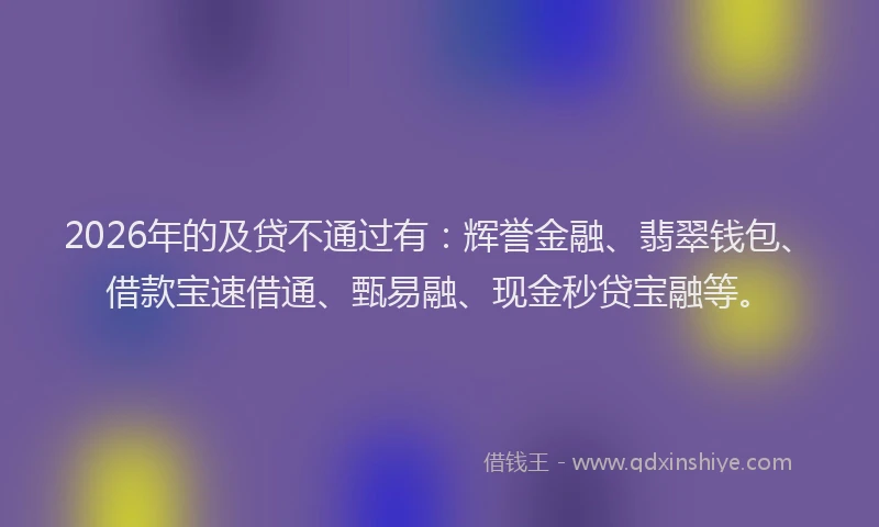 2026年的及贷不通过有：辉誉金融、翡翠钱包、借款宝速借通、甄易融、现金秒贷宝融等。