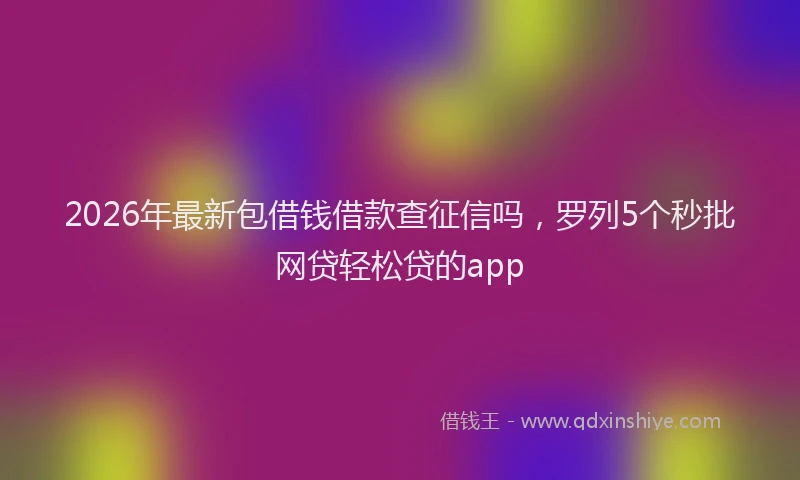 2026年最新包借钱借款查征信吗,罗列5个秒批网贷轻松贷的app