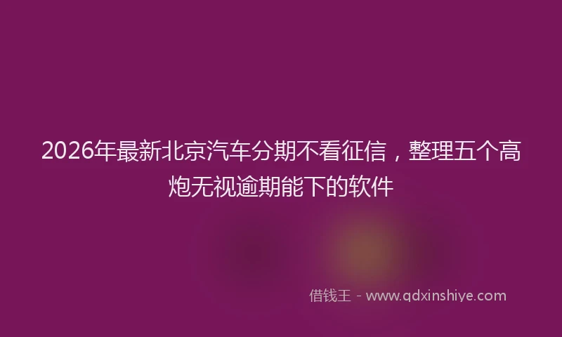 2026年最新北京汽车分期不看征信，整理五个高炮无视逾期能下的软件