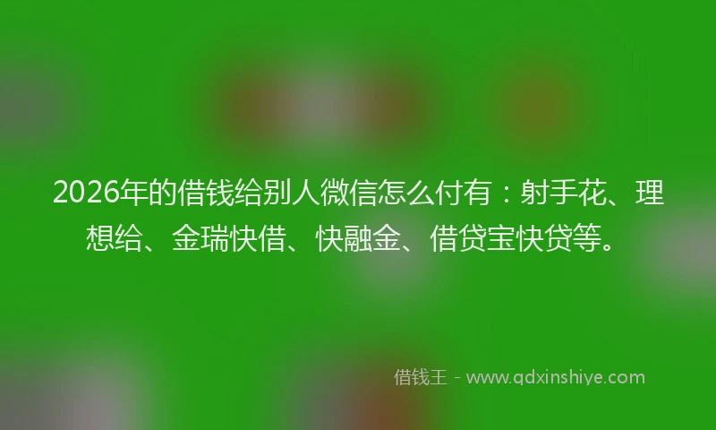 2026年的借钱给别人微信怎么付有：射手花、理想给、金瑞快借、快融金、借贷宝快贷等。