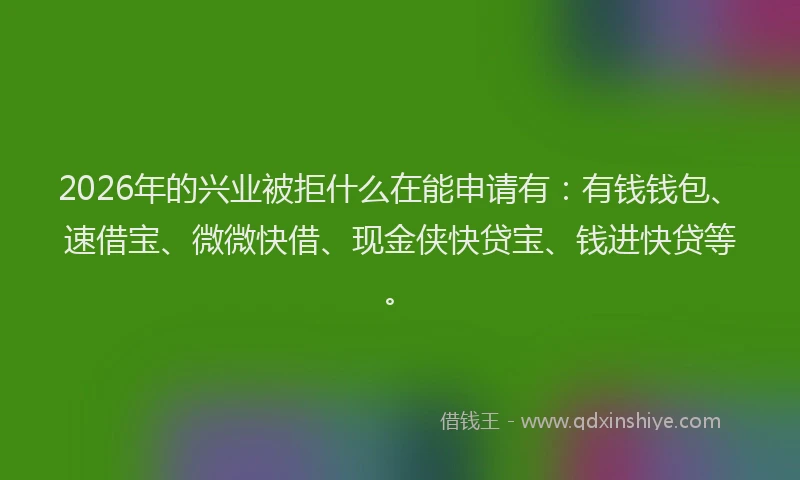2026年的兴业被拒什么在能申请有：有钱钱包、速借宝、微微快借、现金侠快贷宝、钱进快贷等。