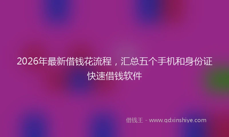 2026年最新借钱花流程,汇总五个手机和身份证快速借钱软件
