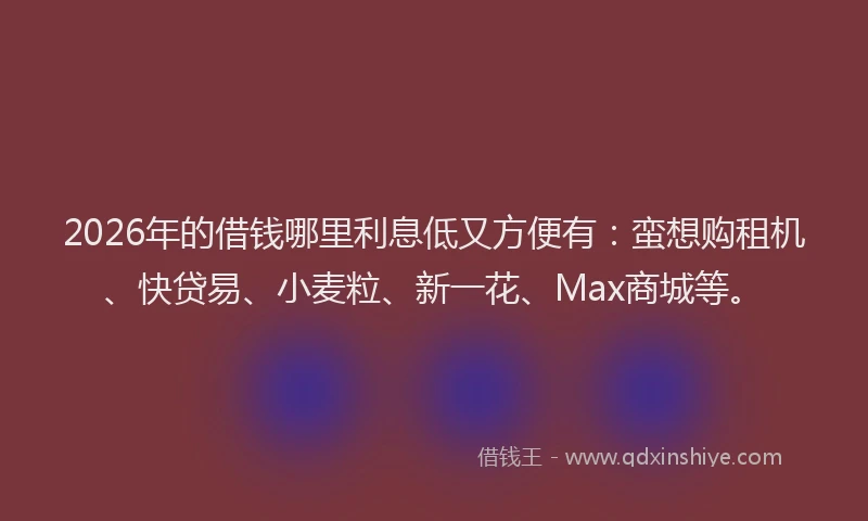 2026年的借钱哪里利息低又方便有:蛮想购租机、快贷易、小麦粒、新一花、Max商城等。