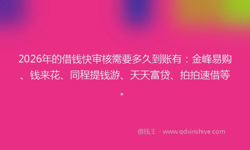 2026年的借钱快审核需要多久到账有：金峰易购、钱来花、同程提钱游、天天富贷、拍拍速借等。