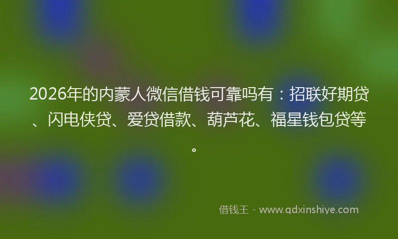 2026年的内蒙人微信借钱可靠吗有：招联好期贷、闪电侠贷、爱贷借款、葫芦花、福星钱包贷等。