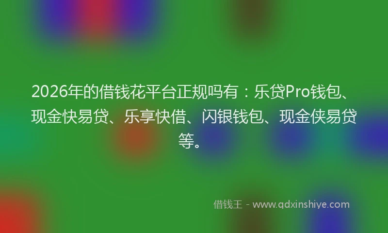 2026年的借钱花平台正规吗有：乐贷Pro钱包、现金快易贷、乐享快借、闪银钱包、现金侠易贷等。