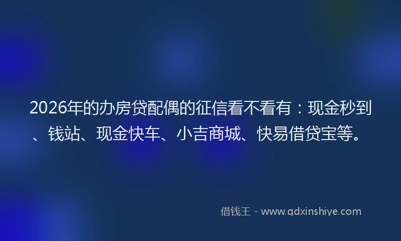 2026年的办房贷配偶的征信看不看有：现金秒到、钱站、现金快车、小吉商城、快易借贷宝等。