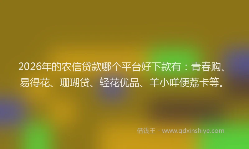 2026年的农信贷款哪个平台好下款有：青春购、易得花、珊瑚贷、轻花优品、羊小咩便荔卡等。