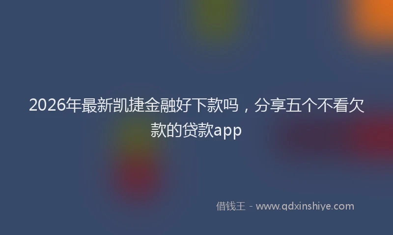 2026年最新凯捷金融好下款吗,分享五个不看欠款的贷款app