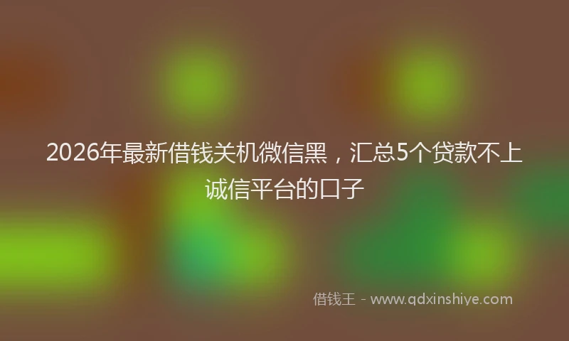 2026年最新借钱关机微信黑，汇总5个贷款不上诚信平台的口子