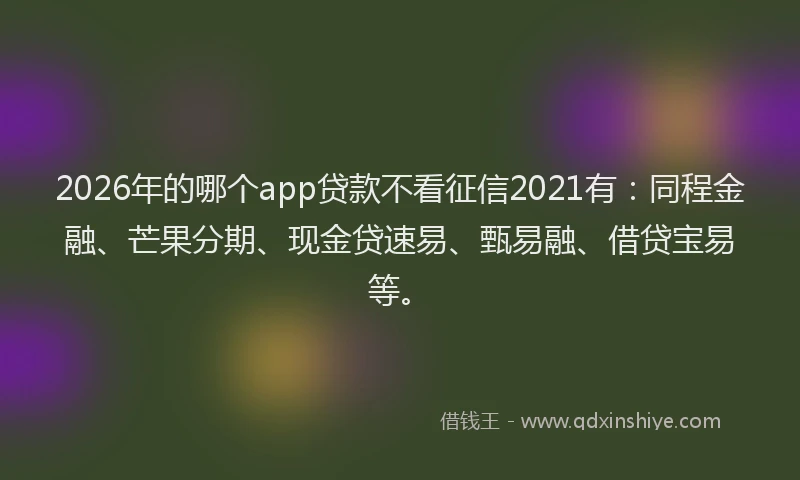 2026年的哪个app贷款不看征信2021有：同程金融、芒果分期、现金贷速易、甄易融、借贷宝易等。