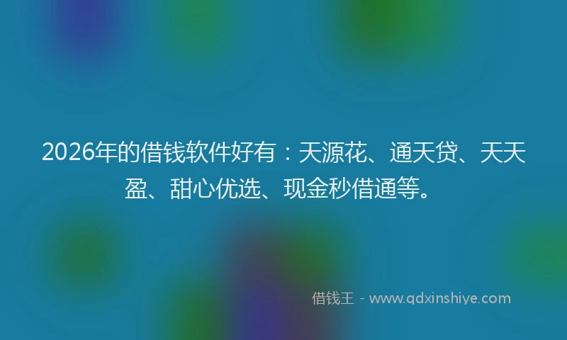 2026年的借钱软件好有：天源花、通天贷、天天盈、甜心优选、现金秒借通等。