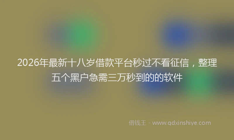 2026年最新十八岁借款平台秒过不看征信，整理五个黑户急需三万秒到的的软件