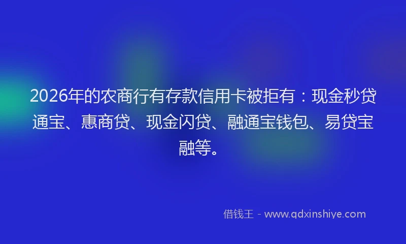 2026年的农商行有存款信用卡被拒有:现金秒贷通宝、惠商贷、现金闪贷、融通宝钱包、易贷宝融等。