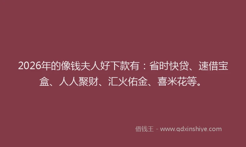 2026年的像钱夫人好下款有:省时快贷、速借宝盒、人人聚财、汇火佑金、喜米花等。