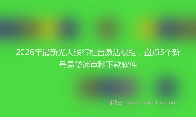 2026年最新光大银行柜台激活被拒，盘点5个新号易贷速审秒下款软件