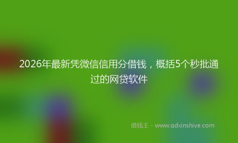 2026年最新凭微信信用分借钱，概括5个秒批通过的网贷软件